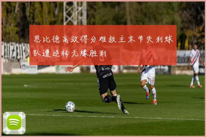 恩比德高效得分难救主末节失利球队遭逆转无缘胜利