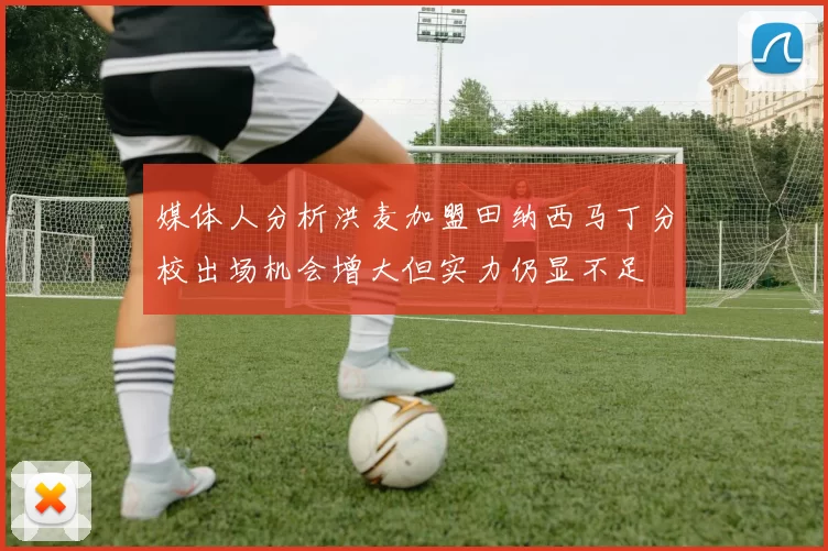 媒体人分析洪麦加盟田纳西马丁分校出场机会增大但实力仍显不足