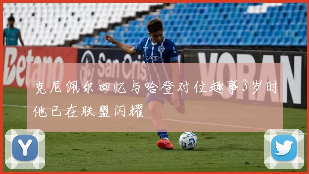 克尼佩尔回忆与哈登对位趣事3岁时他已在联盟闪耀