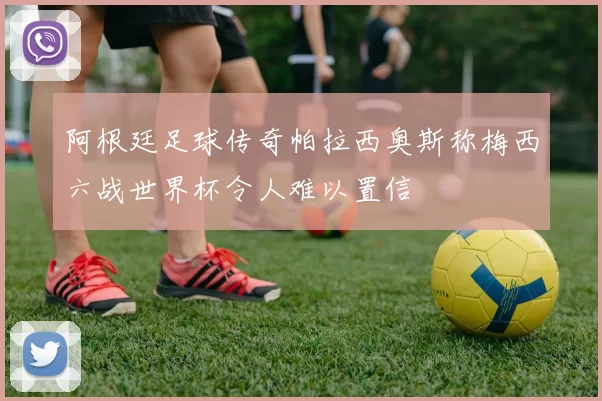 阿根廷足球传奇帕拉西奥斯称梅西六战世界杯令人难以置信