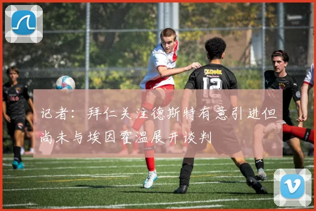 记者：拜仁关注德斯特有意引进但尚未与埃因霍温展开谈判