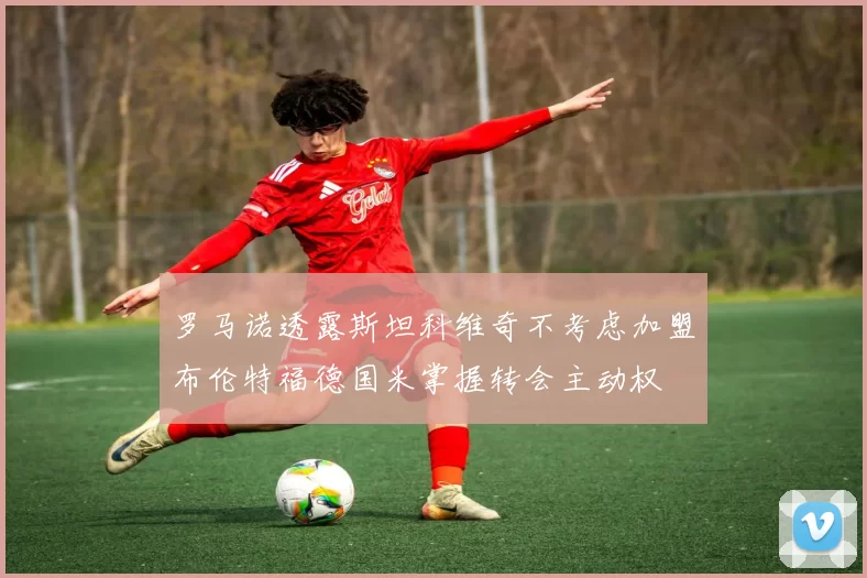 罗马诺透露斯坦科维奇不考虑加盟布伦特福德国米掌握转会主动权