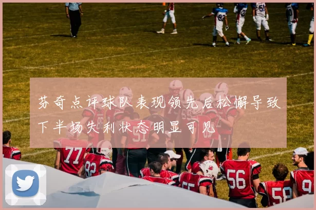 芬奇点评球队表现领先后松懈导致下半场失利状态明显可见