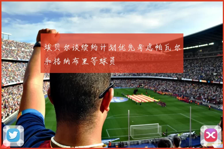 埃贝尔谈续约计划优先考虑帕瓦尔和格纳布里等球员