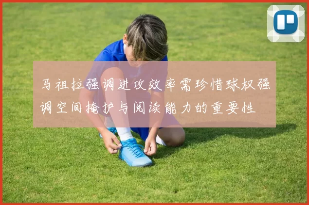 马祖拉强调进攻效率需珍惜球权强调空间掩护与阅读能力的重要性