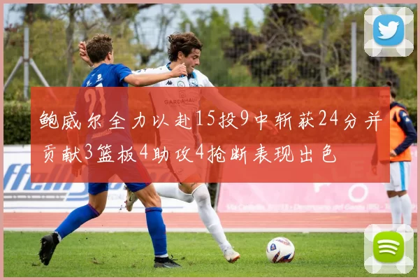 鲍威尔全力以赴15投9中斩获24分并贡献3篮板4助攻4抢断表现出色