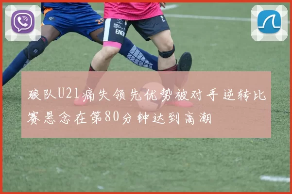 狼队U21痛失领先优势被对手逆转比赛悬念在第80分钟达到高潮