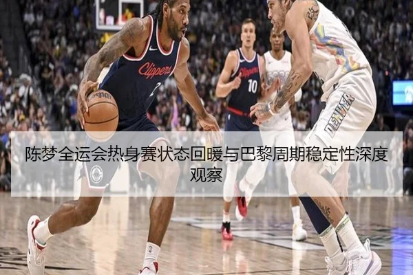 陈梦全运会热身赛状态回暖与巴黎周期稳定性深度观察 | 3377Sports
